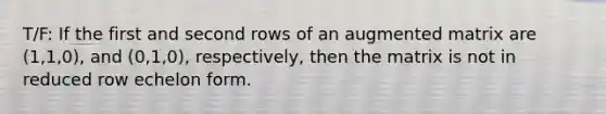 T/F: If the first and second rows of an augmented matrix are (1,1,0), and (0,1,0), respectively, then the matrix is not in reduced row echelon form.