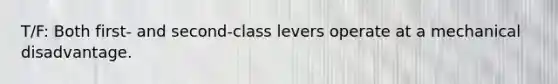 T/F: Both first- and second-class levers operate at a mechanical disadvantage.