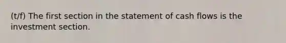 (t/f) The first section in the statement of cash flows is the investment section.