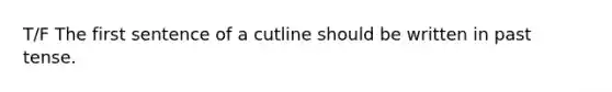 T/F The first sentence of a cutline should be written in past tense.