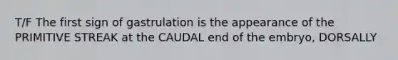 T/F The first sign of gastrulation is the appearance of the PRIMITIVE STREAK at the CAUDAL end of the embryo, DORSALLY