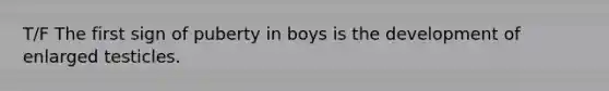 T/F The first sign of puberty in boys is the development of enlarged testicles.