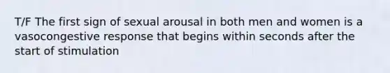 T/F The first sign of sexual arousal in both men and women is a vasocongestive response that begins within seconds after the start of stimulation