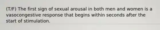 (T/F) The first sign of sexual arousal in both men and women is a vasocongestive response that begins within seconds after the start of stimulation.