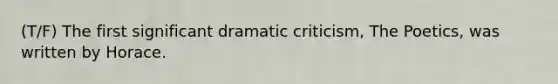 (T/F) The first significant dramatic criticism, The Poetics, was written by Horace.