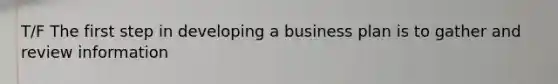 T/F The first step in developing a business plan is to gather and review information