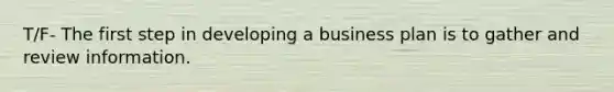 T/F- The first step in developing a business plan is to gather and review information.