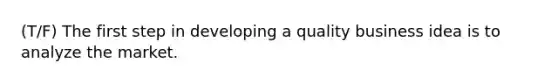 (T/F) The first step in developing a quality business idea is to analyze the market.