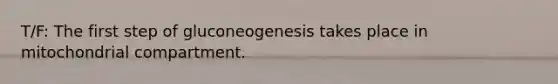 T/F: The first step of gluconeogenesis takes place in mitochondrial compartment.