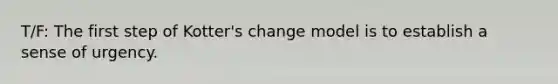 T/F: The first step of Kotter's change model is to establish a sense of urgency.