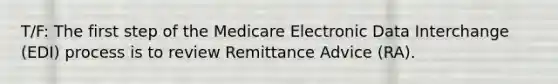 T/F: The first step of the Medicare Electronic Data Interchange (EDI) process is to review Remittance Advice (RA).