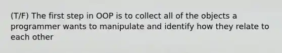 (T/F) The first step in OOP is to collect all of the objects a programmer wants to manipulate and identify how they relate to each other