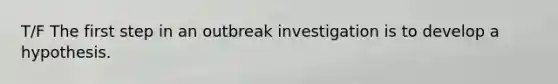 T/F The first step in an outbreak investigation is to develop a hypothesis.