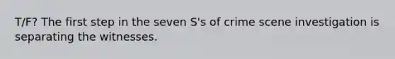 T/F? The first step in the seven S's of crime scene investigation is separating the witnesses.