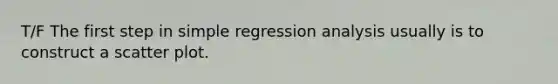 T/F The first step in simple regression analysis usually is to construct a scatter plot.