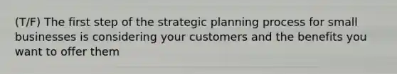 (T/F) The first step of the strategic planning process for small businesses is considering your customers and the benefits you want to offer them