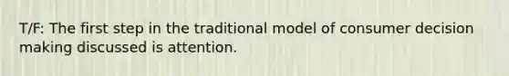 T/F: The first step in the traditional model of consumer decision making discussed is attention.