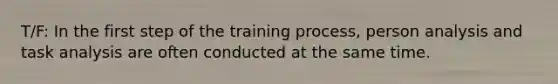 T/F: In the first step of the training process, person analysis and task analysis are often conducted at the same time.