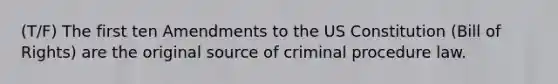 (T/F) The first ten Amendments to the US Constitution (Bill of Rights) are the original source of criminal procedure law.