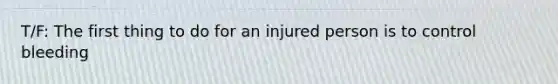 T/F: The first thing to do for an injured person is to control bleeding