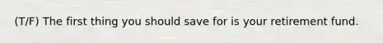 (T/F) The first thing you should save for is your retirement fund.