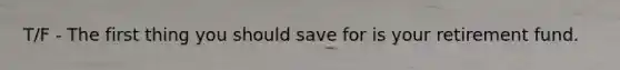 T/F - The first thing you should save for is your retirement fund.