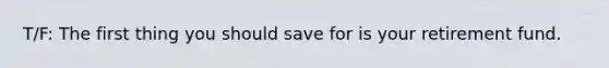 T/F: The first thing you should save for is your retirement fund.