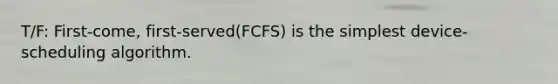 T/F: First-come, first-served(FCFS) is the simplest device-scheduling algorithm.