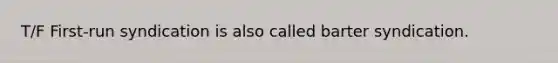 T/F First-run syndication is also called barter syndication.