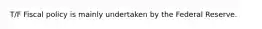 T/F Fiscal policy is mainly undertaken by the Federal Reserve.