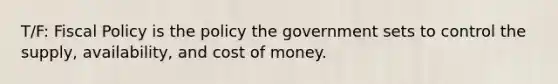 T/F: Fiscal Policy is the policy the government sets to control the supply, availability, and cost of money.