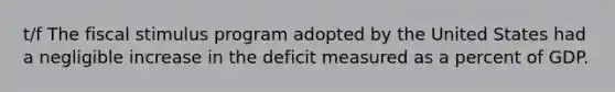 t/f The fiscal stimulus program adopted by the United States had a negligible increase in the deficit measured as a percent of GDP.