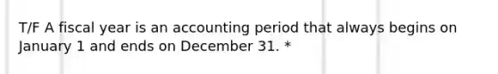 T/F A fiscal year is an accounting period that always begins on January 1 and ends on December 31. *