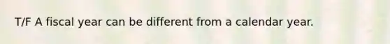T/F A fiscal year can be different from a calendar year.