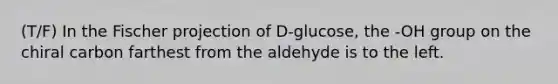 (T/F) In the Fischer projection of D-glucose, the -OH group on the chiral carbon farthest from the aldehyde is to the left.