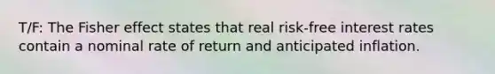 T/F: The Fisher effect states that real risk-free interest rates contain a nominal rate of return and anticipated inflation.