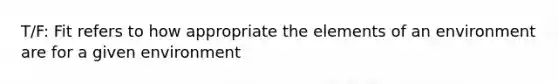 T/F: Fit refers to how appropriate the elements of an environment are for a given environment