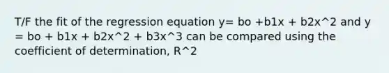 T/F the fit of the regression equation y= bo +b1x + b2x^2 and y = bo + b1x + b2x^2 + b3x^3 can be compared using the coefficient of determination, R^2