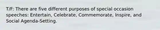 T/F: There are five different purposes of special occasion speeches: Entertain, Celebrate, Commemorate, Inspire, and Social Agenda-Setting.