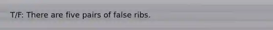 T/F: There are five pairs of false ribs.