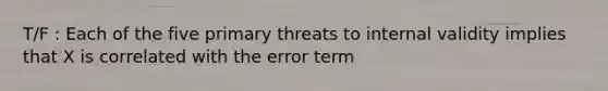 T/F : Each of the five primary threats to internal validity implies that X is correlated with the error term