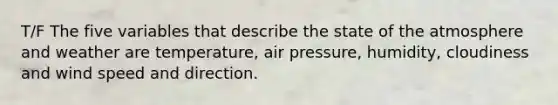 T/F The five variables that describe the state of the atmosphere and weather are temperature, air pressure, humidity, cloudiness and wind speed and direction.