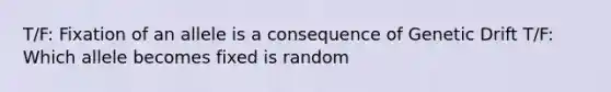 T/F: Fixation of an allele is a consequence of Genetic Drift T/F: Which allele becomes fixed is random