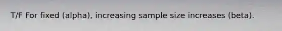 T/F For fixed (alpha), increasing sample size increases (beta).