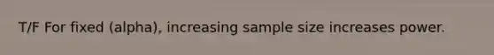 T/F For fixed (alpha), increasing sample size increases power.