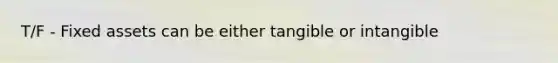 T/F - Fixed assets can be either tangible or intangible