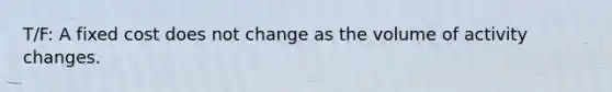 T/F: A fixed cost does not change as the volume of activity changes.