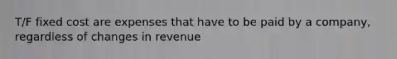 T/F fixed cost are expenses that have to be paid by a company, regardless of changes in revenue