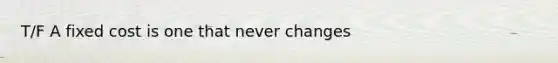 T/F A fixed cost is one that never changes