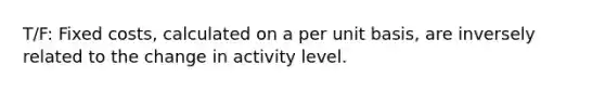 T/F: Fixed​ costs, calculated on a per unit​ basis, are inversely related to the change in activity level.